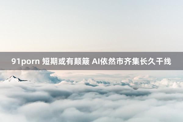 91porn 短期或有颠簸 AI依然市齐集长久干线