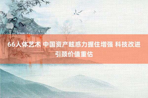 66人体艺术 中国资产眩惑力握住增强 科技改进引颈价值重估