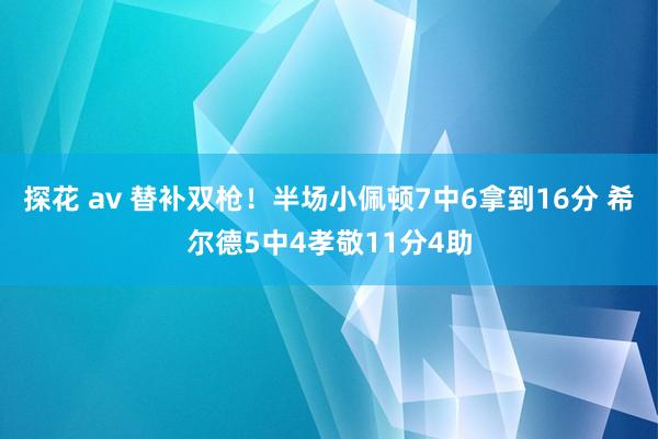 探花 av 替补双枪！半场小佩顿7中6拿到16分 希尔德5中4孝敬11分4助