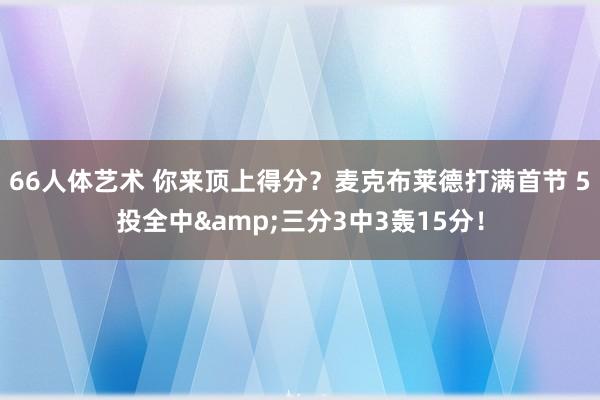 66人体艺术 你来顶上得分？麦克布莱德打满首节 5投全中&三分3中3轰15分！