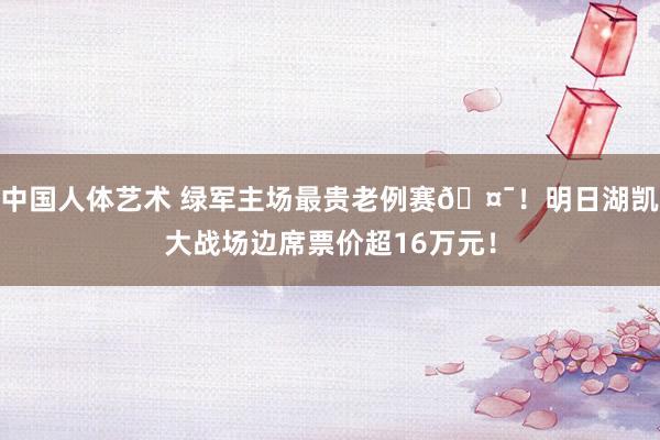 中国人体艺术 绿军主场最贵老例赛🤯！明日湖凯大战场边席票价超16万元！
