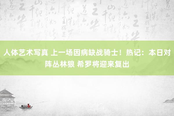 人体艺术写真 上一场因病缺战骑士！热记：本日对阵丛林狼 希罗将迎来复出