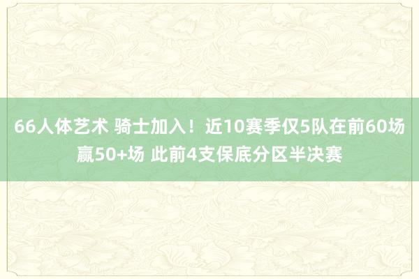 66人体艺术 骑士加入！近10赛季仅5队在前60场赢50+场 此前4支保底分区半决赛
