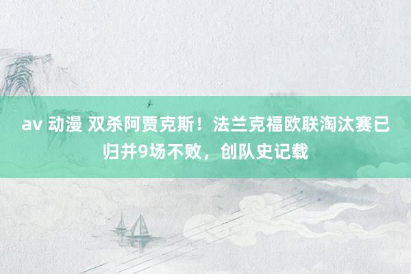 av 动漫 双杀阿贾克斯！法兰克福欧联淘汰赛已归并9场不败，创队史记载