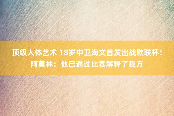 顶级人体艺术 18岁中卫海文首发出战欧联杯！阿莫林：他已通过比赛解释了我方