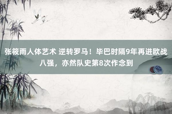 张筱雨人体艺术 逆转罗马！毕巴时隔9年再进欧战八强，亦然队史第8次作念到