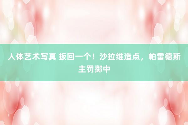 人体艺术写真 扳回一个！沙拉维造点，帕雷德斯主罚掷中