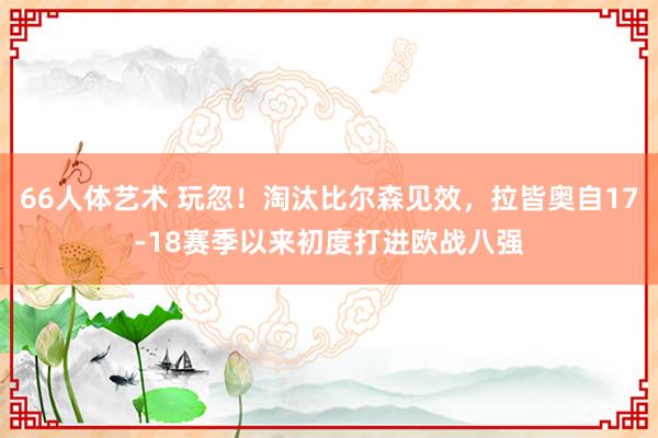 66人体艺术 玩忽！淘汰比尔森见效，拉皆奥自17-18赛季以来初度打进欧战八强