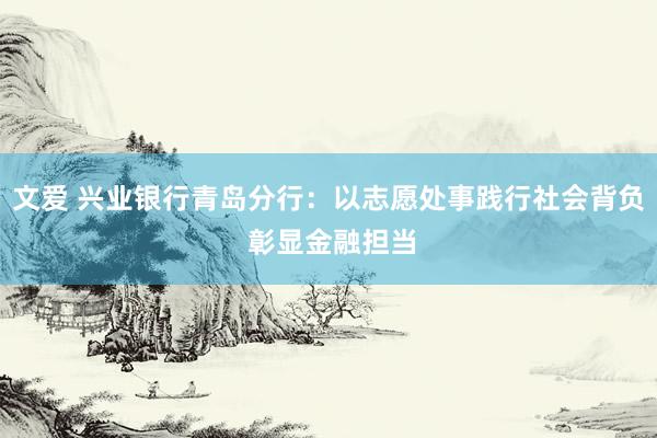 文爱 兴业银行青岛分行：以志愿处事践行社会背负 彰显金融担当
