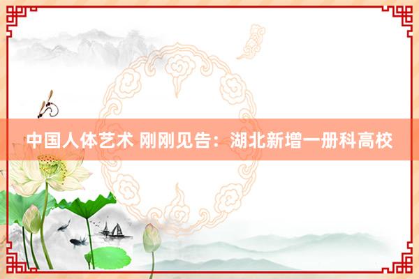 中国人体艺术 刚刚见告：湖北新增一册科高校