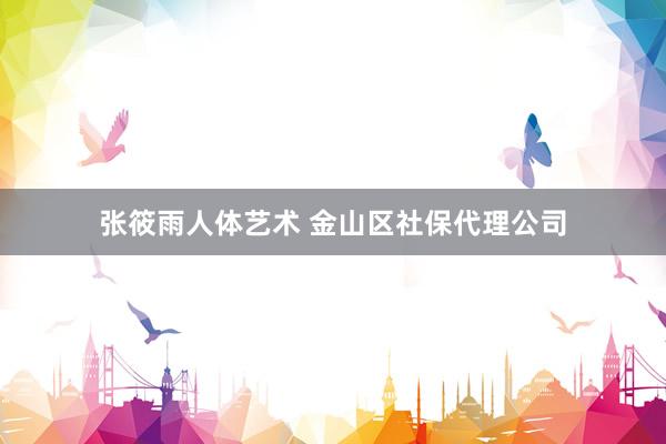 张筱雨人体艺术 金山区社保代理公司