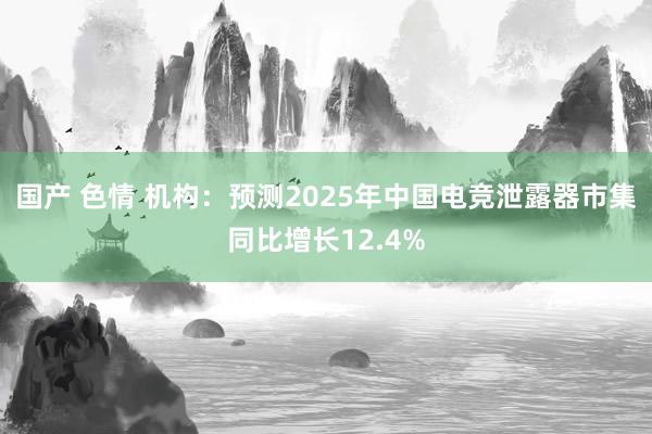 国产 色情 机构：预测2025年中国电竞泄露器市集同比增长12.4%