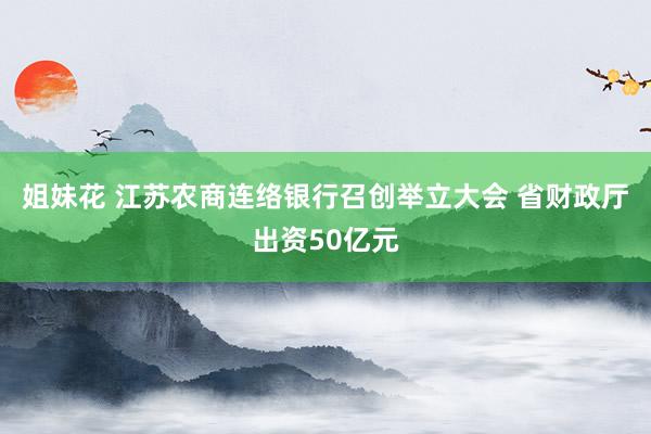 姐妹花 江苏农商连络银行召创举立大会 省财政厅出资50亿元