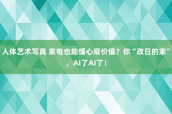人体艺术写真 家电也能懂心扉价值？你“改日的家”，AI了AI了！