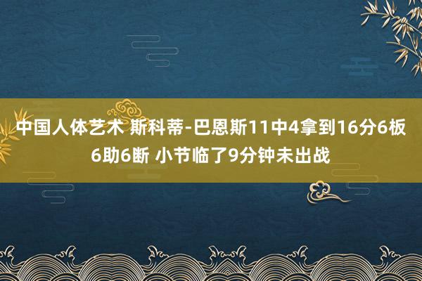 中国人体艺术 斯科蒂-巴恩斯11中4拿到16分6板6助6断 小节临了9分钟未出战