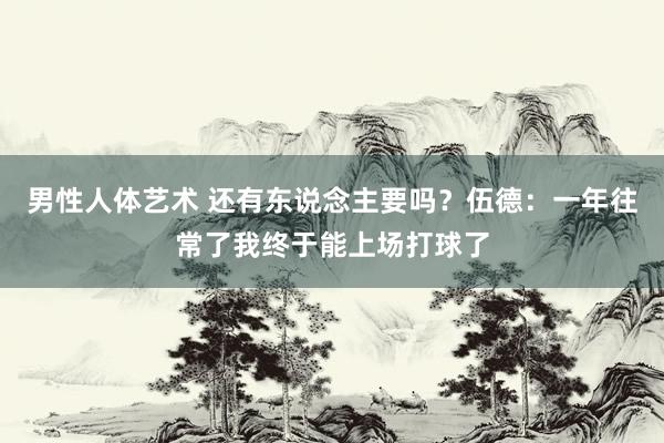 男性人体艺术 还有东说念主要吗？伍德：一年往常了我终于能上场打球了