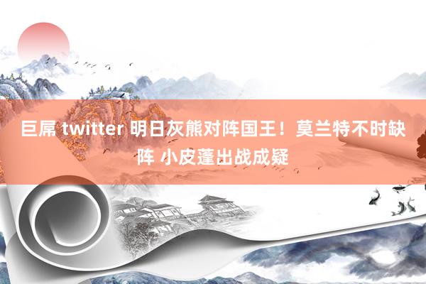 巨屌 twitter 明日灰熊对阵国王！莫兰特不时缺阵 小皮蓬出战成疑