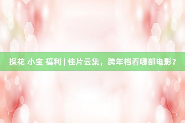 探花 小宝 福利 | 佳片云集，跨年档看哪部电影？