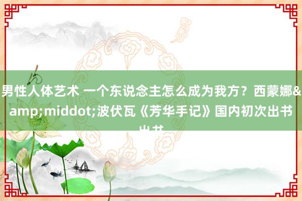 男性人体艺术 一个东说念主怎么成为我方？西蒙娜&middot;波伏瓦《芳华手记》国内初次出书