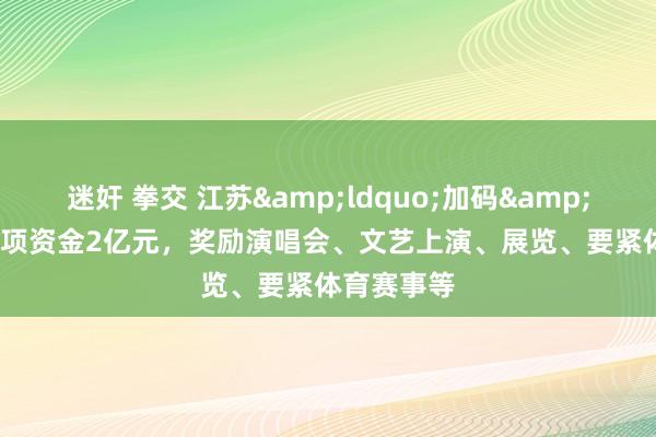 迷奸 拳交 江苏&ldquo;加码&rdquo;专项资金2亿元，奖励演唱会、文艺上演、展览、要紧体育赛事等