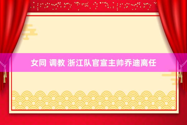 女同 调教 浙江队官宣主帅乔迪离任