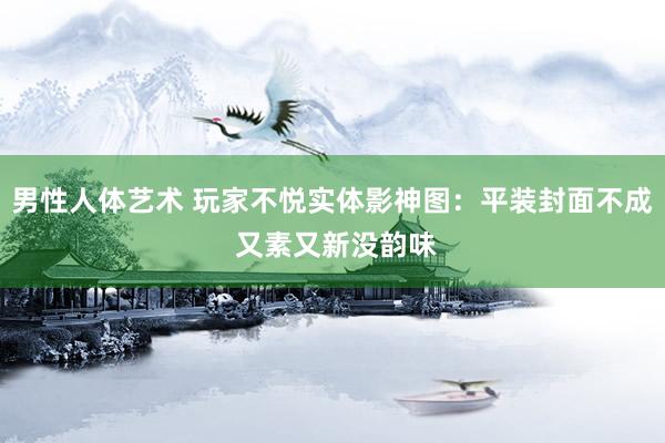 男性人体艺术 玩家不悦实体影神图：平装封面不成 又素又新没韵味