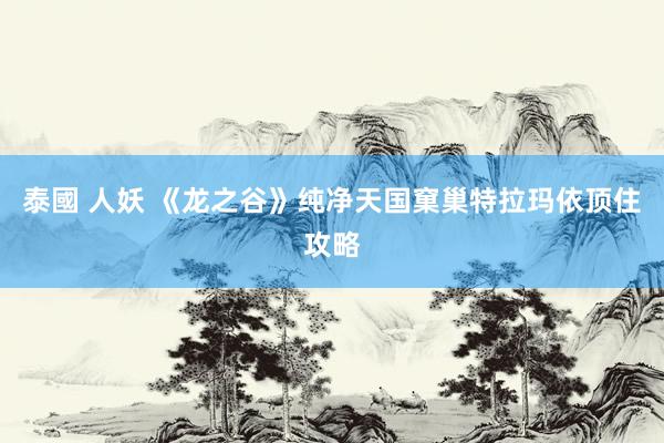 泰國 人妖 《龙之谷》纯净天国窠巢特拉玛依顶住攻略