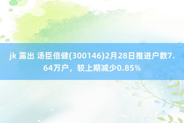 jk 露出 汤臣倍健(300146)2月28日推进户数7.64万户，较上期减少0.85%