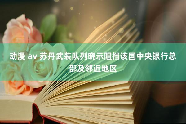 动漫 av 苏丹武装队列晓示阻挡该国中央银行总部及邻近地区