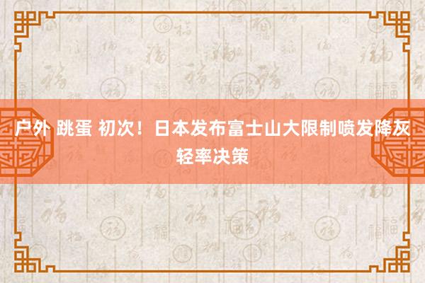 户外 跳蛋 初次！日本发布富士山大限制喷发降灰轻率决策