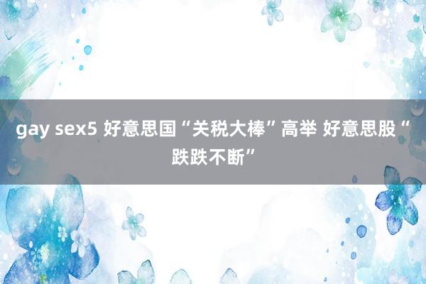 gay sex5 好意思国“关税大棒”高举 好意思股“跌跌不断”