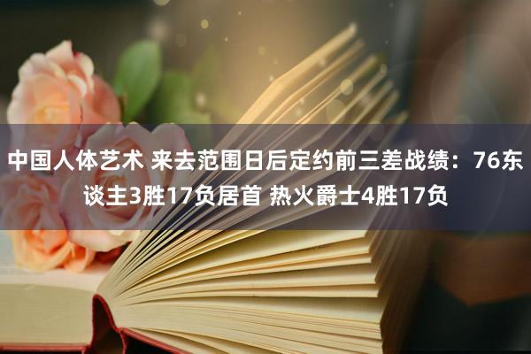 中国人体艺术 来去范围日后定约前三差战绩：76东谈主3胜17负居首 热火爵士4胜17负