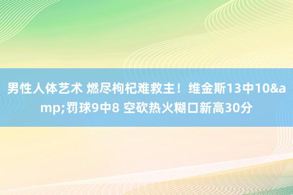 男性人体艺术 燃尽枸杞难救主！维金斯13中10&罚球9中8 空砍热火糊口新高30分