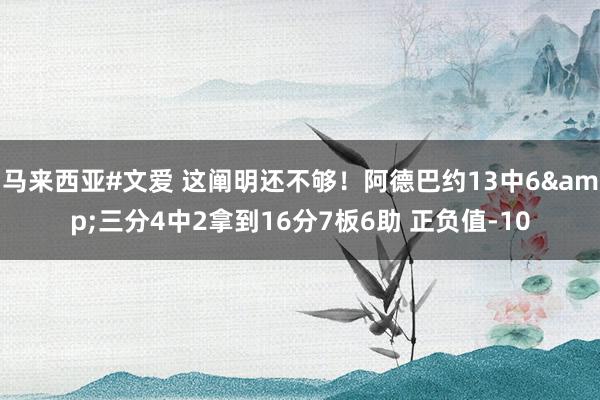 马来西亚#文爱 这阐明还不够！阿德巴约13中6&三分4中2拿到16分7板6助 正负值-10