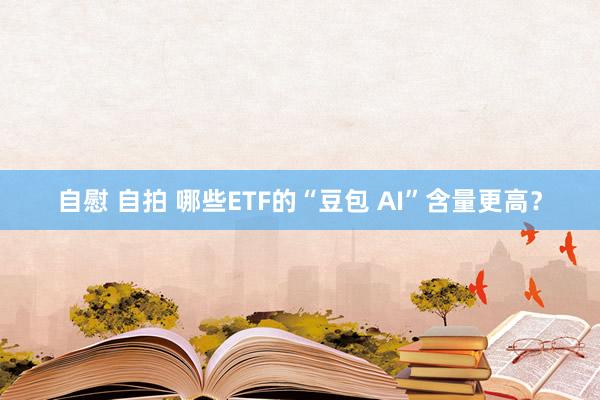 自慰 自拍 哪些ETF的“豆包 AI”含量更高？