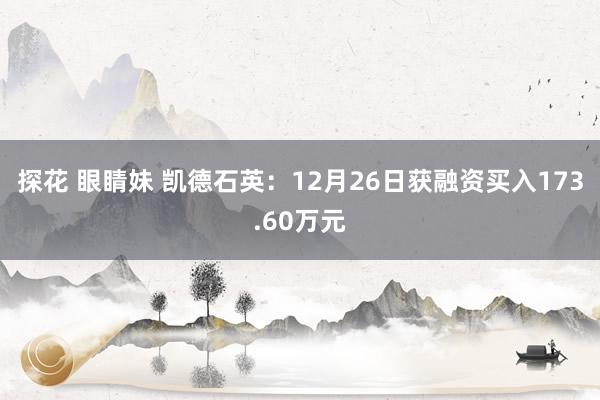 探花 眼睛妹 凯德石英：12月26日获融资买入173.60万元