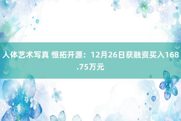 人体艺术写真 恒拓开源：12月26日获融资买入168.75万元
