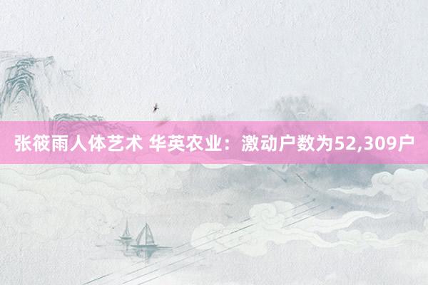 张筱雨人体艺术 华英农业：激动户数为52，309户