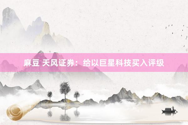 麻豆 天风证券：给以巨星科技买入评级