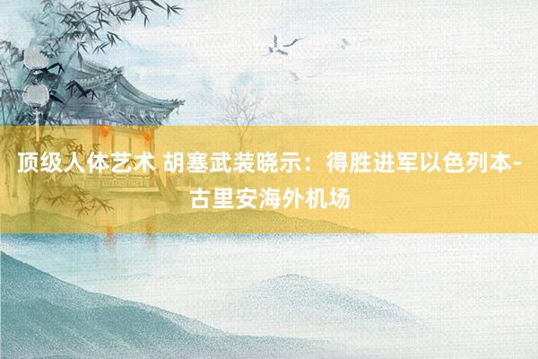 顶级人体艺术 胡塞武装晓示：得胜进军以色列本-古里安海外机场