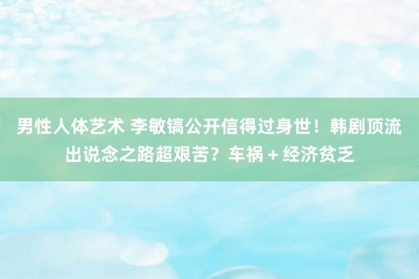 男性人体艺术 李敏镐公开信得过身世！韩剧顶流出说念之路超艰苦？车祸＋经济贫乏