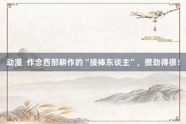 动漫  作念西部耕作的“接棒东谈主”，攒劲得很！