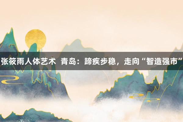 张筱雨人体艺术  青岛：蹄疾步稳，走向“智造强市”
