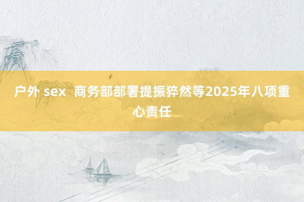 户外 sex  商务部部署提振猝然等2025年八项重心责任