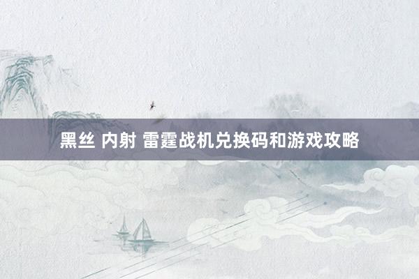 黑丝 内射 雷霆战机兑换码和游戏攻略