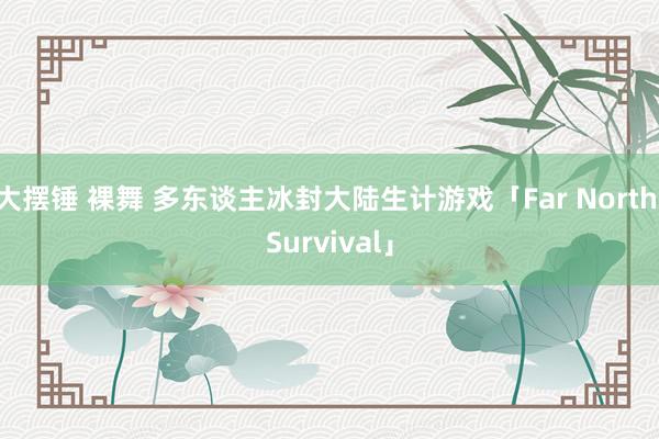 大摆锤 裸舞 多东谈主冰封大陆生计游戏「Far North Survival」