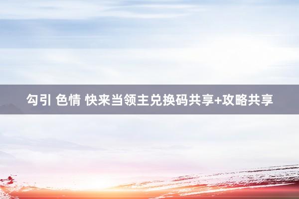 勾引 色情 快来当领主兑换码共享+攻略共享