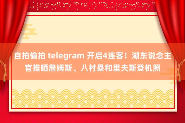 自拍偷拍 telegram 开启4连客！湖东说念主官推晒詹姆斯、八村塁和里夫斯登机照