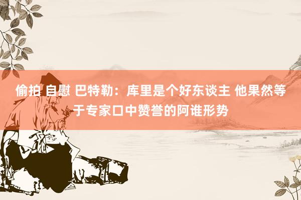 偷拍 自慰 巴特勒：库里是个好东谈主 他果然等于专家口中赞誉的阿谁形势