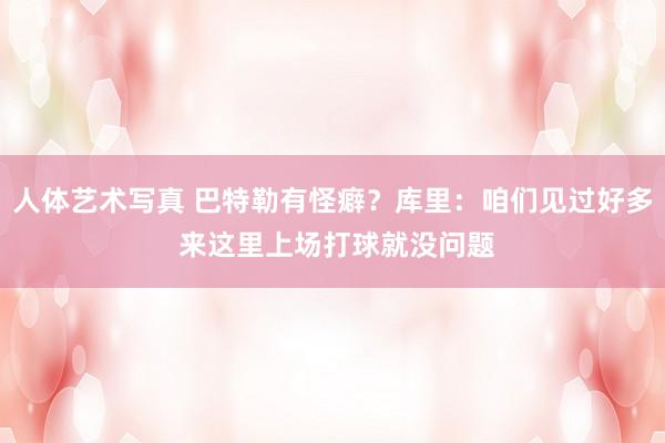 人体艺术写真 巴特勒有怪癖？库里：咱们见过好多 来这里上场打球就没问题